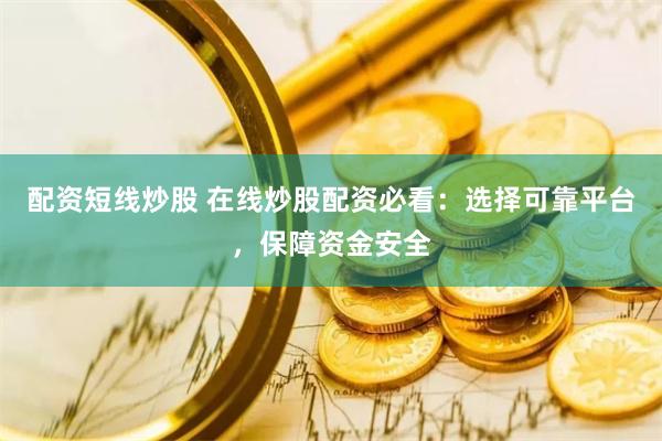 配资短线炒股 在线炒股配资必看：选择可靠平台，保障资金安全
