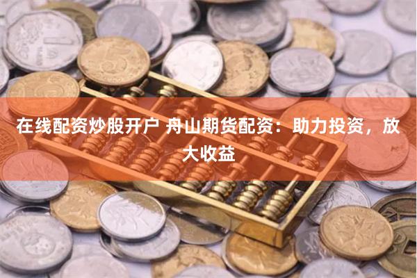在线配资炒股开户 舟山期货配资：助力投资，放大收益