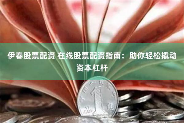 伊春股票配资 在线股票配资指南：助你轻松撬动资本杠杆
