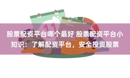 股票配资平台哪个最好 股票配资平台小知识：了解配资平台，安全投资股票