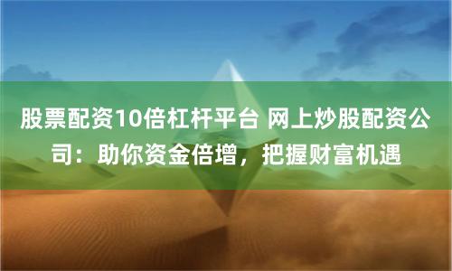 股票配资10倍杠杆平台 网上炒股配资公司：助你资金倍增，把握财富机遇