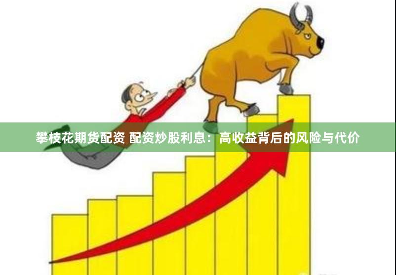 攀枝花期货配资 配资炒股利息：高收益背后的风险与代价
