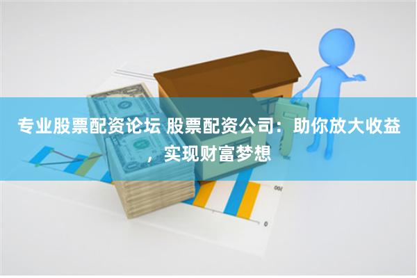专业股票配资论坛 股票配资公司：助你放大收益，实现财富梦想