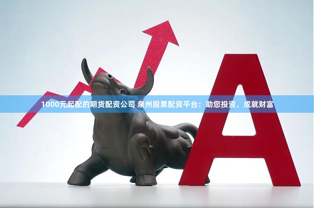 1000元起配的期货配资公司 泉州股票配资平台：助您投资，成就财富