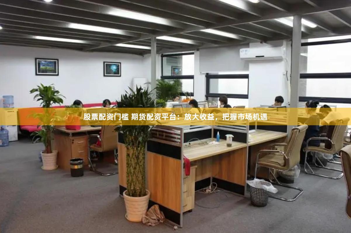 股票配资门槛 期货配资平台：放大收益，把握市场机遇