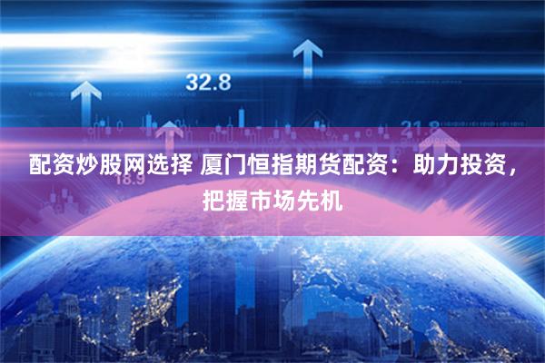 配资炒股网选择 厦门恒指期货配资：助力投资，把握市场先机
