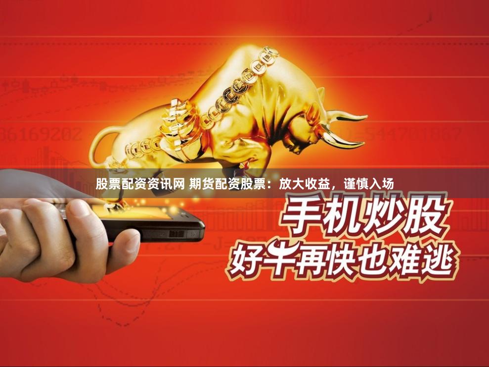 股票配资资讯网 期货配资股票：放大收益，谨慎入场