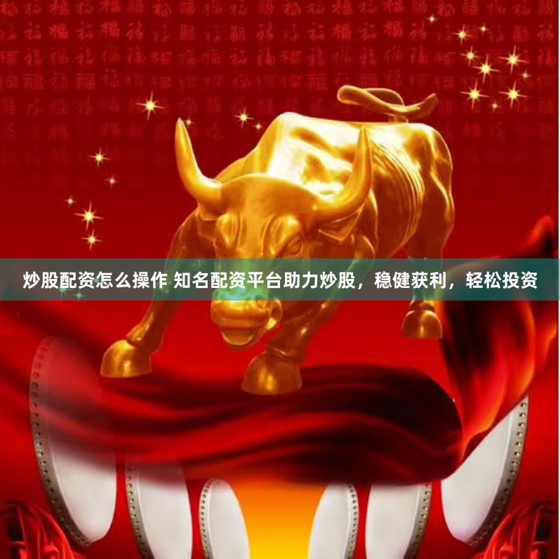 炒股配资怎么操作 知名配资平台助力炒股，稳健获利，轻松投资