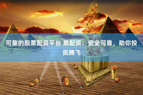 可靠的股票配资平台 票配资：安全可靠，助你投资腾飞