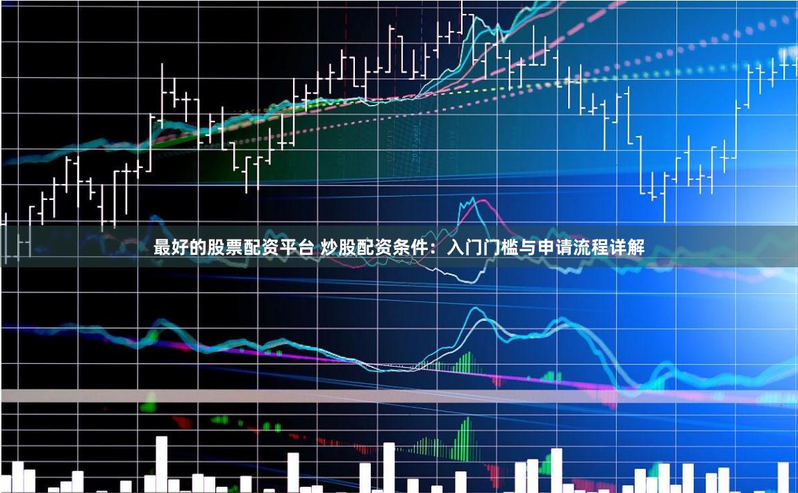 最好的股票配资平台 炒股配资条件：入门门槛与申请流程详解