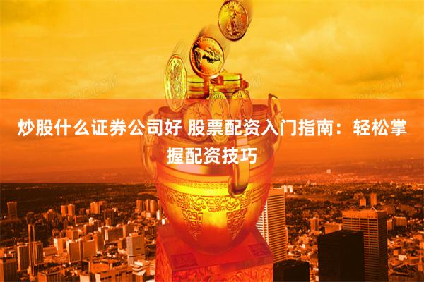 炒股什么证券公司好 股票配资入门指南：轻松掌握配资技巧