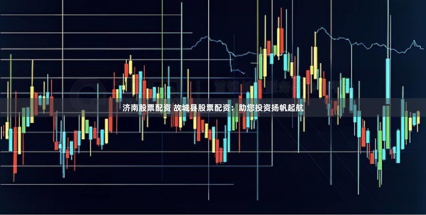 济南股票配资 故城县股票配资：助您投资扬帆起航