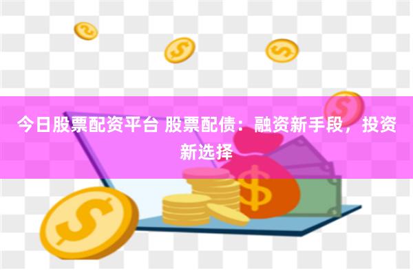 今日股票配资平台 股票配债：融资新手段，投资新选择