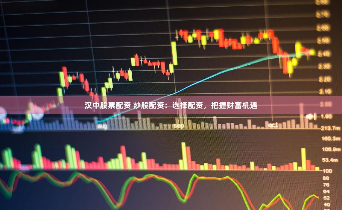 汉中股票配资 炒股配资：选择配资，把握财富机遇