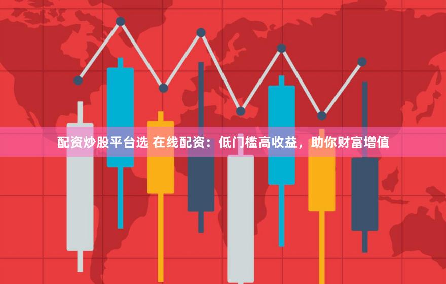 配资炒股平台选 在线配资：低门槛高收益，助你财富增值