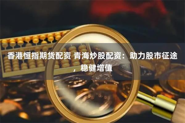 香港恒指期货配资 青海炒股配资：助力股市征途，稳健增值
