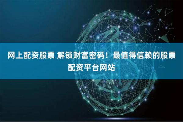 网上配资股票 解锁财富密码！最值得信赖的股票配资平台网站