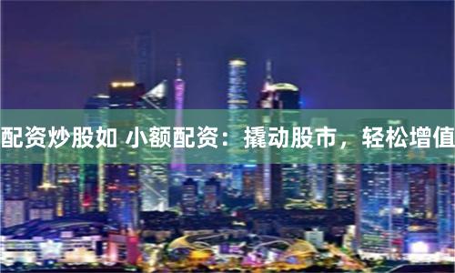 配资炒股如 小额配资：撬动股市，轻松增值