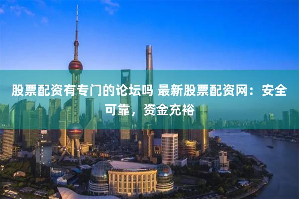 股票配资有专门的论坛吗 最新股票配资网：安全可靠，资金充裕