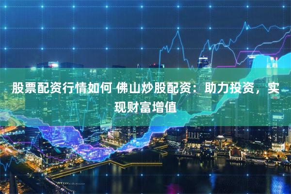 股票配资行情如何 佛山炒股配资：助力投资，实现财富增值