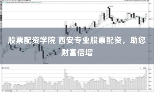 股票配资学院 西安专业股票配资，助您财富倍增