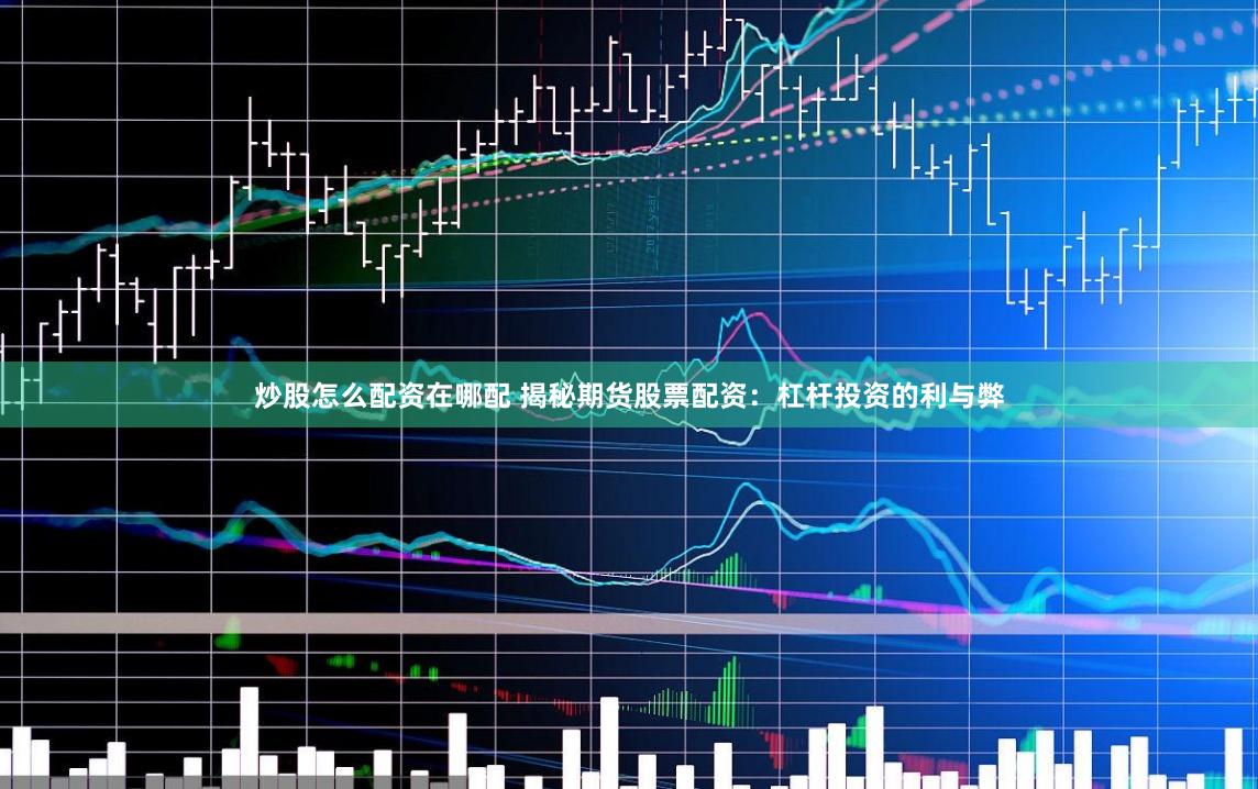 炒股怎么配资在哪配 揭秘期货股票配资：杠杆投资的利与弊