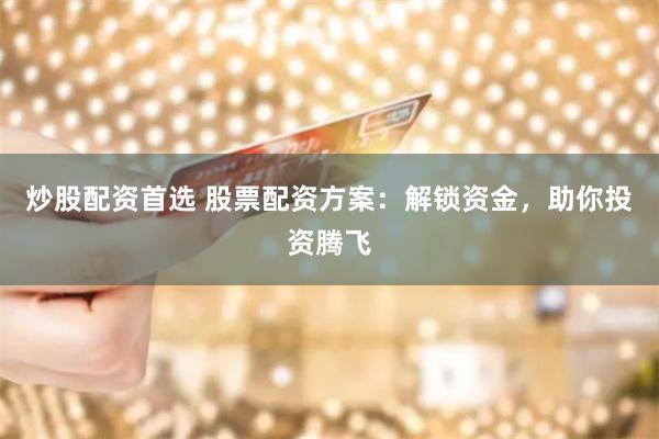 炒股配资首选 股票配资方案：解锁资金，助你投资腾飞