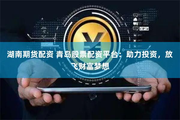 湖南期货配资 青岛股票配资平台：助力投资，放飞财富梦想