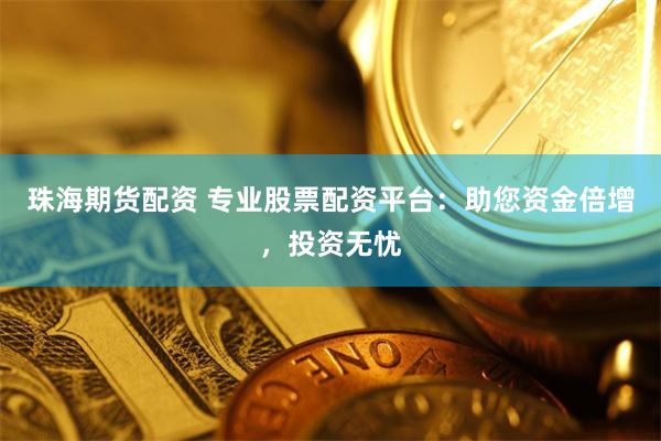 珠海期货配资 专业股票配资平台：助您资金倍增，投资无忧