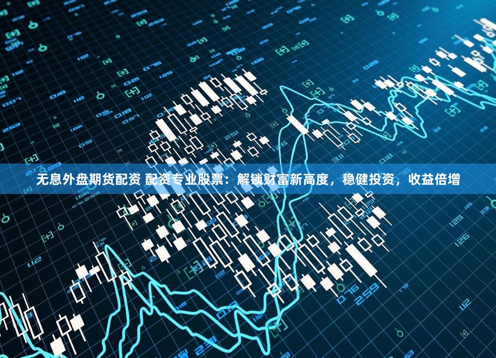 无息外盘期货配资 配资专业股票：解锁财富新高度，稳健投资，收益倍增