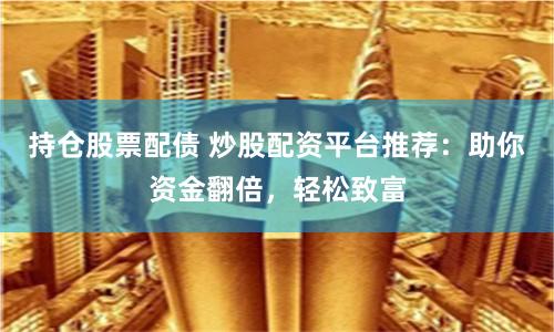 持仓股票配债 炒股配资平台推荐：助你资金翻倍，轻松致富