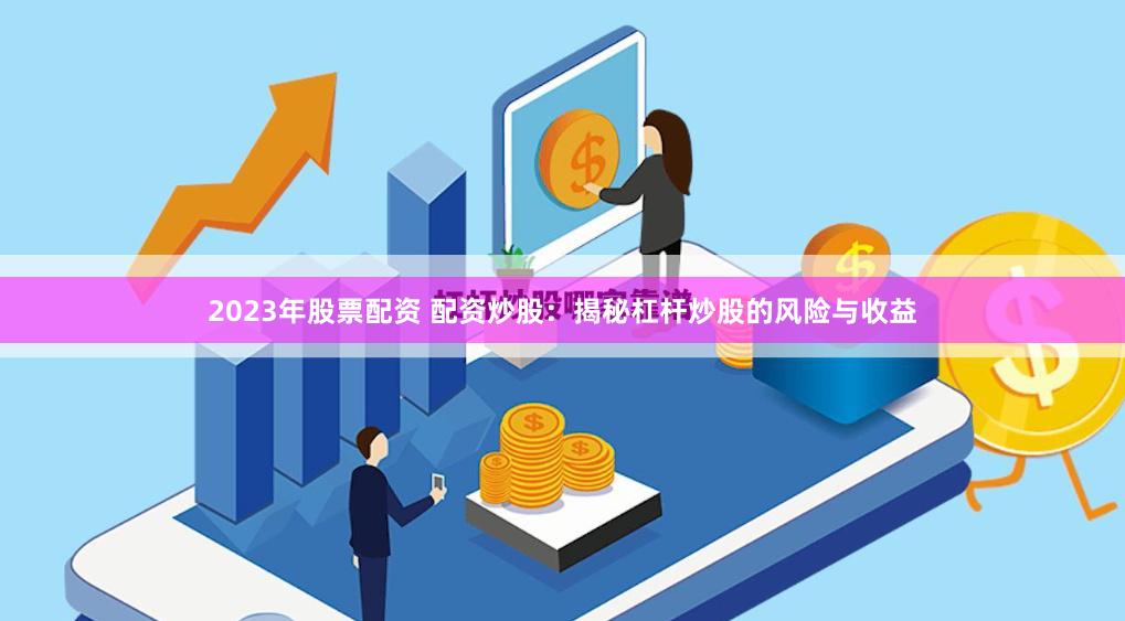2023年股票配资 配资炒股：揭秘杠杆炒股的风险与收益