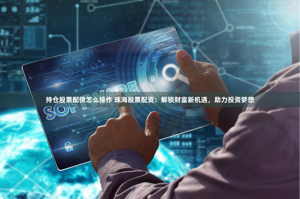 持仓股票配债怎么操作 珠海股票配资：解锁财富新机遇，助力投资梦想
