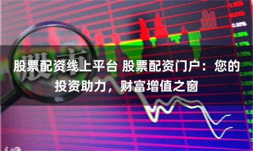 股票配资线上平台 股票配资门户：您的投资助力，财富增值之窗