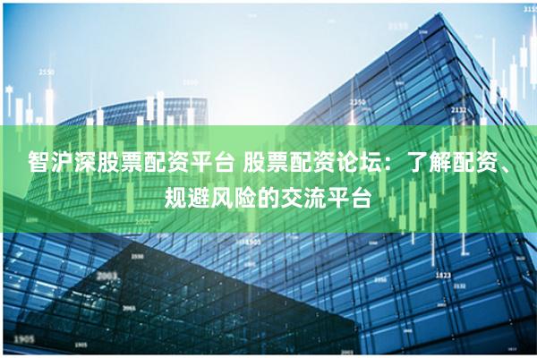 智沪深股票配资平台 股票配资论坛：了解配资、规避风险的交流平台