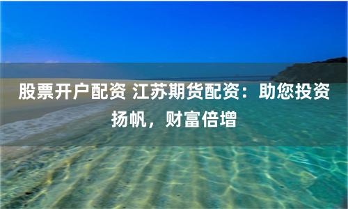 股票开户配资 江苏期货配资：助您投资扬帆，财富倍增