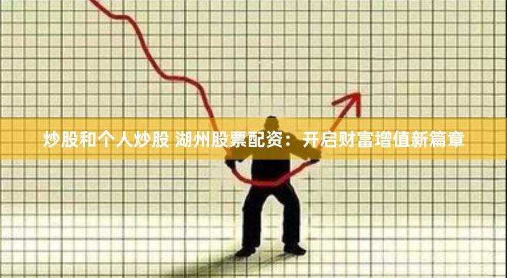 炒股和个人炒股 湖州股票配资：开启财富增值新篇章
