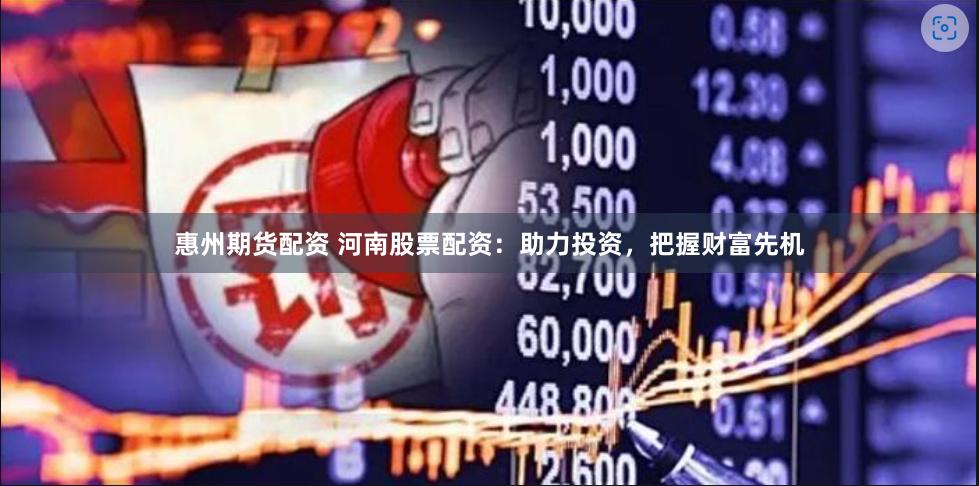 惠州期货配资 河南股票配资：助力投资，把握财富先机