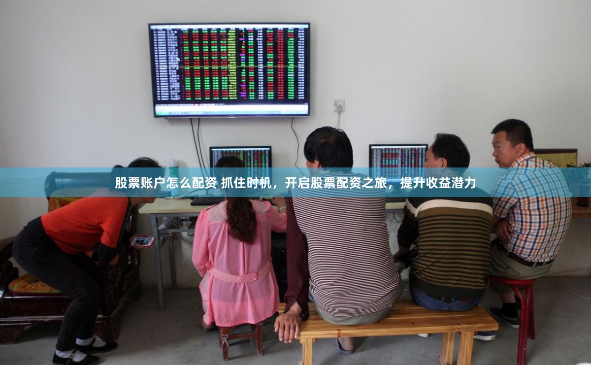 股票账户怎么配资 抓住时机，开启股票配资之旅，提升收益潜力