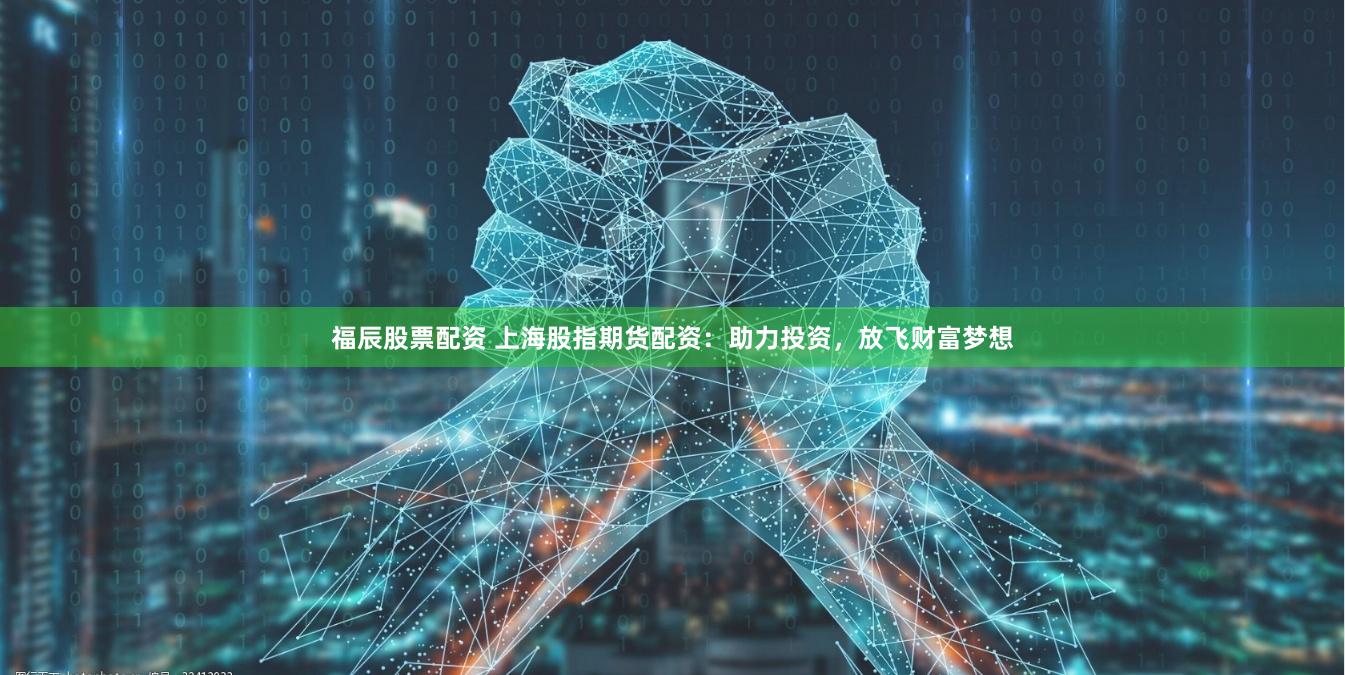 福辰股票配资 上海股指期货配资：助力投资，放飞财富梦想