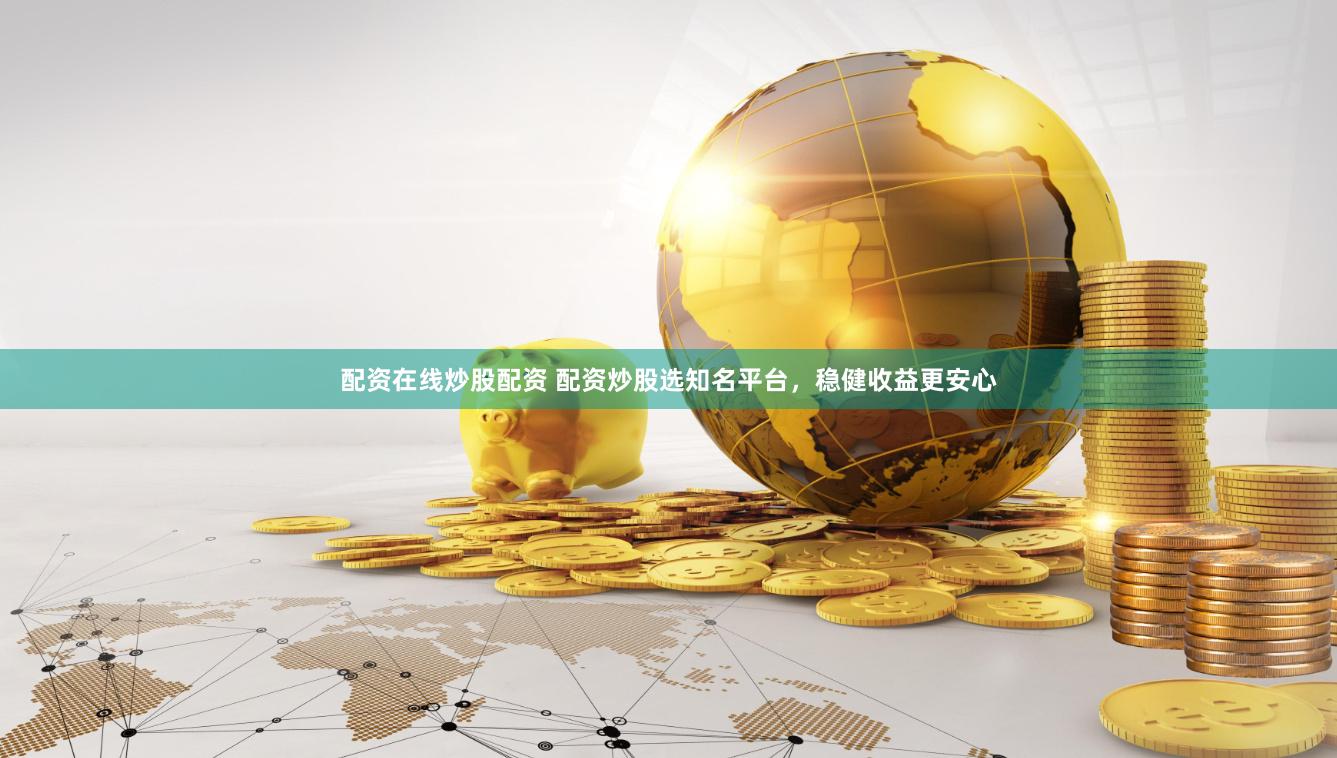 配资在线炒股配资 配资炒股选知名平台，稳健收益更安心