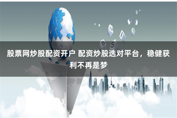 股票网炒股配资开户 配资炒股选对平台，稳健获利不再是梦