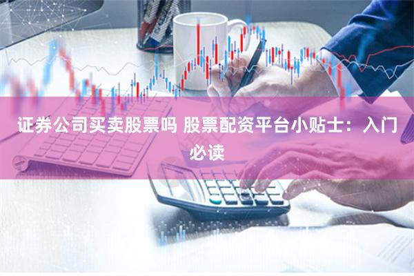 证券公司买卖股票吗 股票配资平台小贴士：入门必读