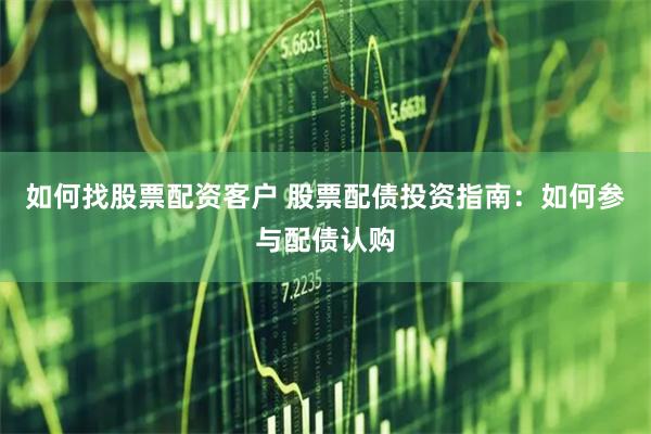 如何找股票配资客户 股票配债投资指南：如何参与配债认购