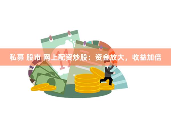 私募 股市 网上配资炒股：资金放大，收益加倍