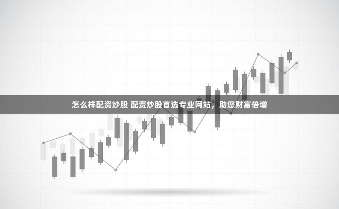 怎么样配资炒股 配资炒股首选专业网站，助您财富倍增