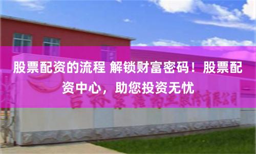 股票配资的流程 解锁财富密码！股票配资中心，助您投资无忧