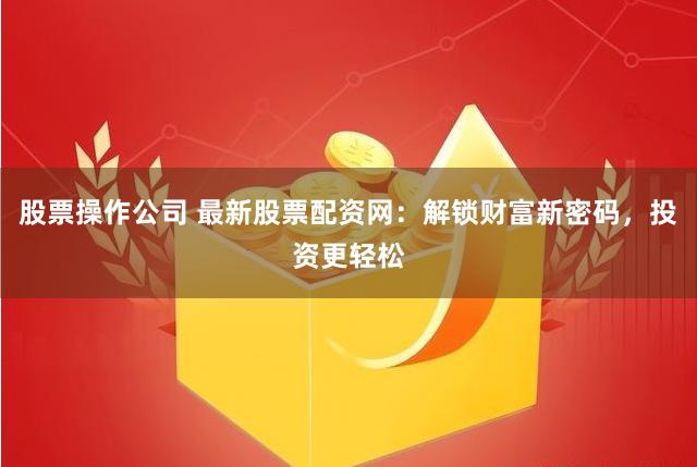 股票操作公司 最新股票配资网：解锁财富新密码，投资更轻松