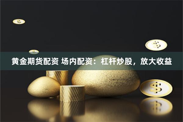 黄金期货配资 场内配资：杠杆炒股，放大收益