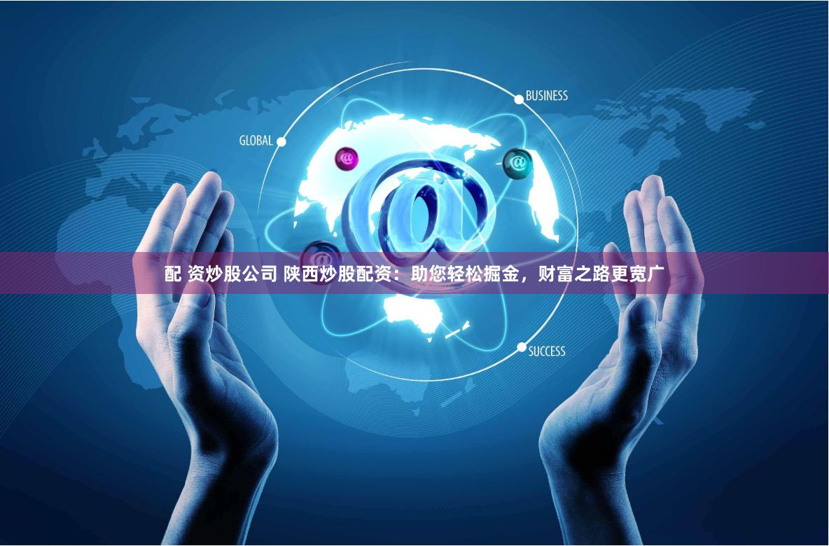 配 资炒股公司 陕西炒股配资：助您轻松掘金，财富之路更宽广